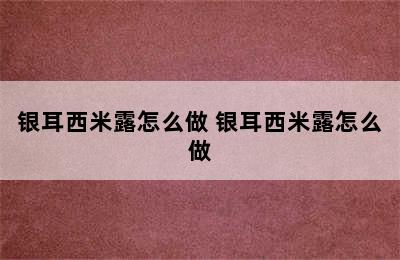 银耳西米露怎么做 银耳西米露怎么做